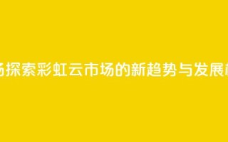 彩虹云市场 - 探索彩虹云市场的新趋势与发展机遇!