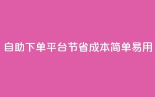 自助下单平台：节省成本，简单易用