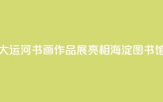 “书写大运河”书画作品展亮相海淀图书馆(北馆)