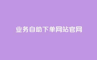 业务自助下单网站官网 - 一站式自助下单平台官网服务介绍~