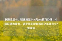 联通流量卡，联通流量卡19元200g官方办理，中国联通流量卡，满足您的所有需求亿乐社区SUP货源站