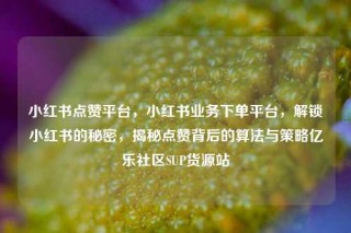 小红书点赞平台，小红书业务下单平台，解锁小红书的秘密，揭秘点赞背后的算法与策略亿乐社区SUP货源站