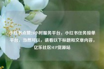 小红书点赞24小时服务平台，小红书任务接单平台，当然可以，请看以下标题和文章内容，亿乐社区SUP货源站