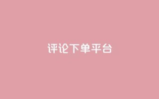 评论下单平台 - 优化下单平台的评论功能提升用户体验!