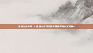 穿越火线卡网 - 穿越火线网络慢卡问题解决方案揭秘~