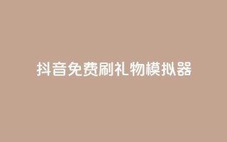 抖音免费刷礼物模拟器 - 抖音礼物模拟器免费使用攻略!
