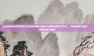 qq空间说说浏览次数怎么隐藏,抖音卡盟24小时自动发卡平台 - 拼多多助力软件 - 拼多多助力尝鲜