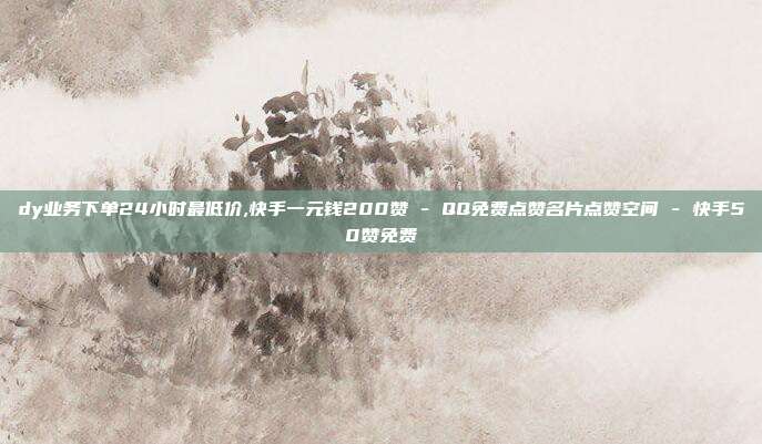 dy业务下单24小时最低价,快手一元钱200赞 - QQ免费点赞名片点赞空间 快手50赞免费  第1张