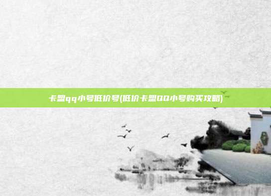 卡盟qq小号低价号(低价卡盟QQ小号购买攻略)  第1张