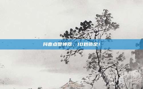 抖音点赞神器，10秒搞定！  第1张