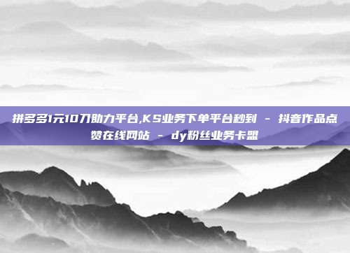 拼多多1元10刀助力平台,KS业务下单平台秒到 - 抖音作品点赞在线网站 dy粉丝业务卡盟  第1张