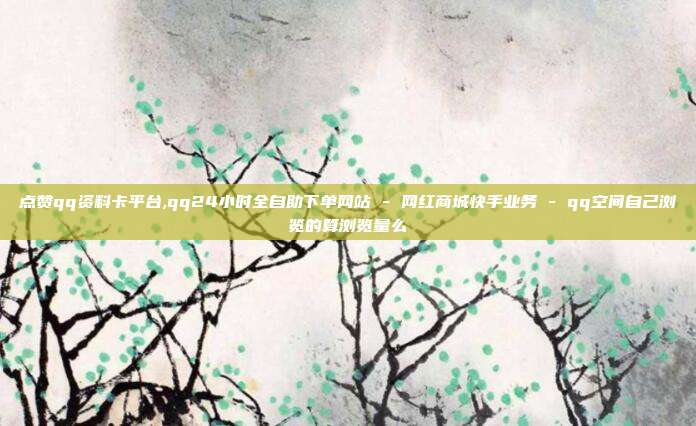 点赞qq资料卡平台,qq24小时全自助下单网站 - 网红商城快手业务 qq空间自己浏览的算浏览量么  第1张