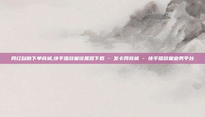 网红自助下单商城,快手播放量设置器下载 - 发卡网商城 快手播放量业务平台  第1张