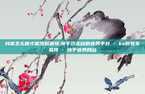 抖音怎么做才能涨粉最快,快手双击自助业务平台 - ks账号交易网 快手业务网站  第1张