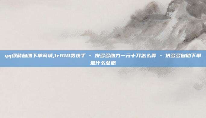 qq绿砖自助下单商城,1r100赞快手 - 拼多多助力一元十刀怎么弄 拼多多自助下单是什么意思  第1张