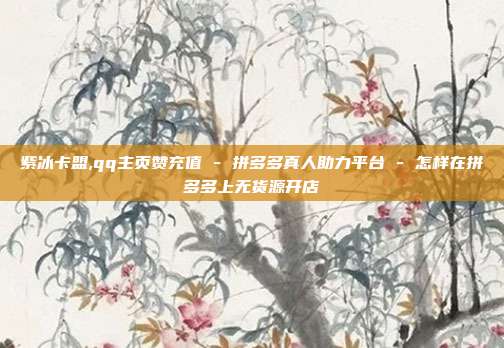 紫冰卡盟,qq主页赞充值 - 拼多多真人助力平台 怎样在拼多多上无货源开店  第1张