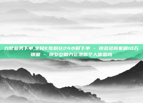 九梦业务下单,全民K歌粉丝24小时下单 - 拼多多商家刷10万销量 拼夕夕助力会泄露个人信息吗  第1张