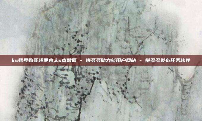 ks账号购买超便宜,ks点赞网 - 拼多多助力新用户网站 拼多多发布任务软件  第1张