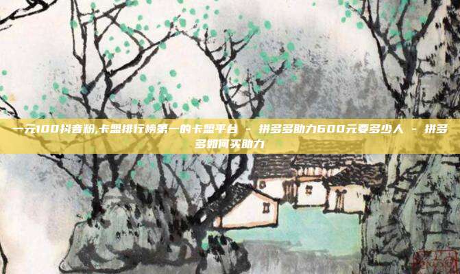 一元100抖音粉,卡盟排行榜第一的卡盟平台 - 拼多多助力600元要多少人 拼多多如何买助力  第1张