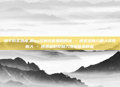 快手购买热度,刷qq空间访客量的网址 - 拼多多助力刷人软件新人 拼多多好友助力泄露信息辟谣  第1张