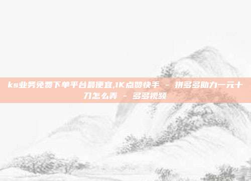 ks业务免费下单平台最便宜,1K点赞快手 - 拼多多助力一元十刀怎么弄 多多视频  第1张