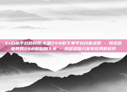 ks自助平台秒到账,卡盟24小时下单平台抖音点赞 - 拼多多业务网24小时自助下单 拼多多助力发布任务的软件  第1张