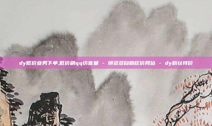 dy低价业务下单,低价刷qq访客量 - 拼多多自助砍价网站 dy粉丝特价  第1张