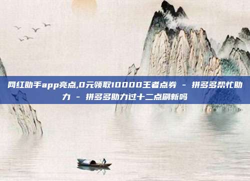 网红助手app亮点,0元领取10000王者点券 - 拼多多帮忙助力 拼多多助力过十二点刷新吗  第1张