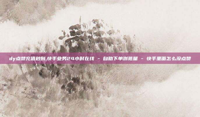 dy点赞充值秒到,快手业务24小时在线 - 自助下单浏览量 快手里面怎么没点赞  第1张