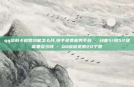 qq资料卡秒赞功能怎么开,快手免费业务平台 - 抖音51到52级需要多少钱 QQ说说免费20个赞  第1张