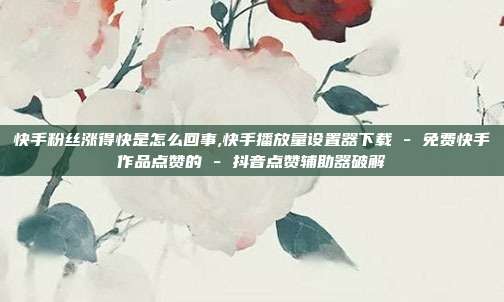 快手粉丝涨得快是怎么回事,快手播放量设置器下载 - 免费快手作品点赞的 抖音点赞辅助器破解  第1张