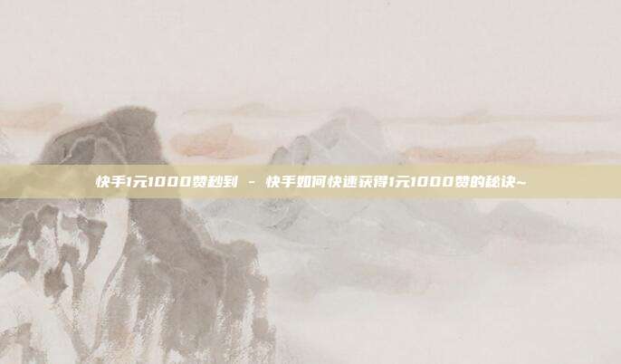 快手1元1000赞秒到 - 快手如何快速获得1元1000赞的秘诀~  第1张