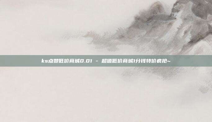 ks点赞低价商城0.01 - 超值低价商城1分钱特价疯抢~  第1张