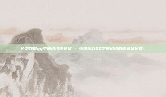 免费领取qq空间说说浏览量 - 免费获取QQ空间说说的浏览量秘籍~  第1张