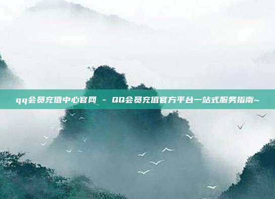 qq会员充值中心官网 - QQ会员充值官方平台一站式服务指南~  第1张