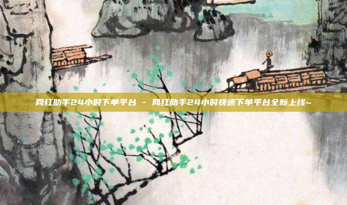 网红助手24小时下单平台 - 网红助手24小时快速下单平台全新上线~  第1张