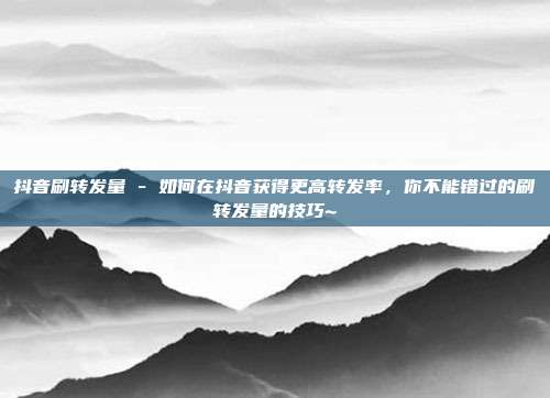 抖音刷转发量 - 如何在抖音获得更高转发率，你不能错过的刷转发量的技巧~  第1张