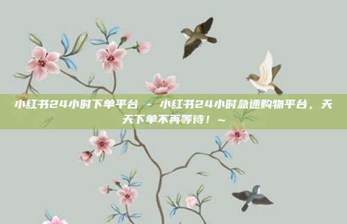 小红书24小时下单平台 - 小红书24小时急速购物平台	，天天下单不再等待！~  第1张