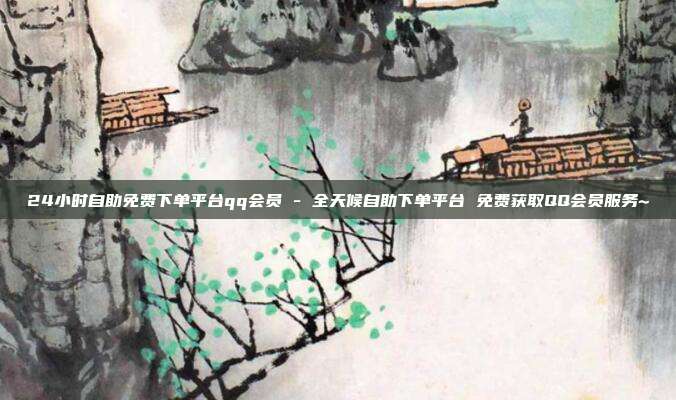24小时自助免费下单平台qq会员 - 全天候自助下单平台 免费获取QQ会员服务~  第1张