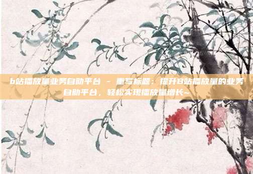 b站播放量业务自助平台 - 重写标题：提升B站播放量的业务自助平台，轻松实现播放量增长~  第1张
