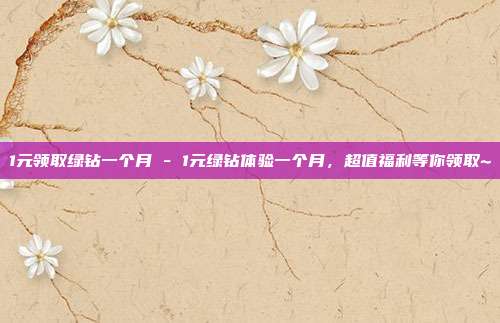 1元领取绿钻一个月 - 1元绿钻体验一个月，超值福利等你领取~  第1张