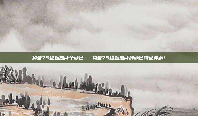 抖音75级标志两个颜色 - 抖音75级标志两种颜色特征详解！  第1张
