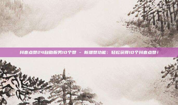 抖音点赞24自助服务10个赞 - 新增赞功能：轻松获得10个抖音点赞！  第1张