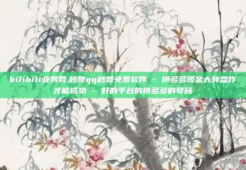bilibili业务网,秒赞qq秒赞免费软件 - 拼多多现金大转盘咋才能成功 好的平台的拼多多的号码  第1张