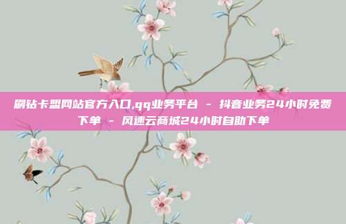 刷钻卡盟网站官方入口,qq业务平台 - 抖音业务24小时免费下单 风速云商城24小时自助下单  第1张