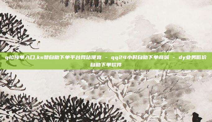 q拉接单入口,ks赞自助下单平台网站便宜 - qq24小时自助下单商城 dy业务低价自助下单软件  第1张