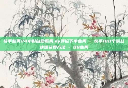 快手业务24小时自助服务,dy评论下单业务 - 快手100个粉丝快速获得方法 QQ业务  第1张