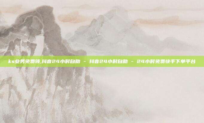 ks业务免费领,抖音24小时自助 - 抖音24小时自助 24小时免费快手下单平台  第1张