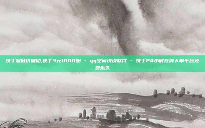 快手超低价自助,快手3元1000粉 - qq空间说说软件 快手24小时在线下单平台免费永久  第1张
