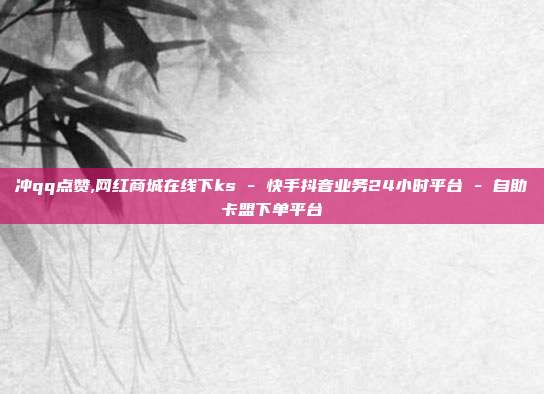 冲qq点赞,网红商城在线下ks - 快手抖音业务24小时平台 自助卡盟下单平台  第1张